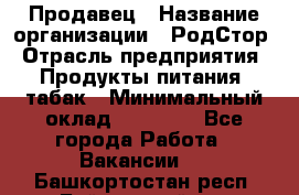 Продавец › Название организации ­ РодСтор › Отрасль предприятия ­ Продукты питания, табак › Минимальный оклад ­ 23 000 - Все города Работа » Вакансии   . Башкортостан респ.,Баймакский р-н